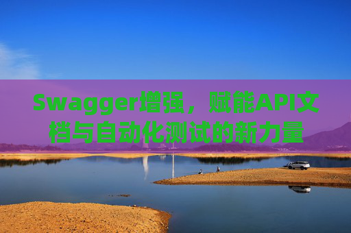 Swagger增强，赋能API文档与自动化测试的新力量