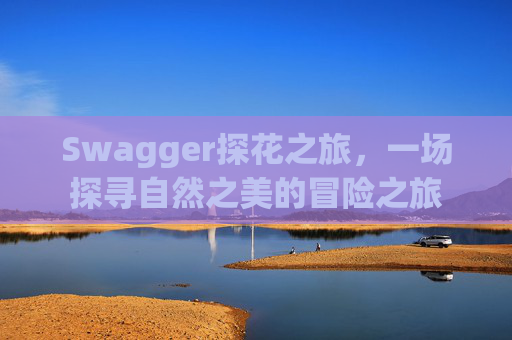 Swagger探花之旅，一场探寻自然之美的冒险之旅